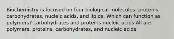 Biochemistry is focused on four biological molecules: proteins, carbohydrates, nucleic acids, and lipids. Which can function as polymers? carbohydrates and proteins nucleic acids All are polymers. proteins, carbohydrates, and nucleic acids