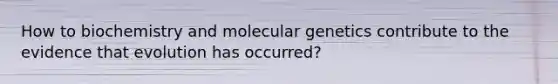 How to biochemistry and molecular genetics contribute to the evidence that evolution has occurred?