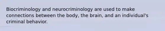 Biocriminology and neurocriminology are used to make connections between the body, the brain, and an individual's criminal behavior.