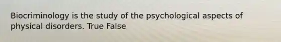 Biocriminology is the study of the psychological aspects of physical disorders. True False