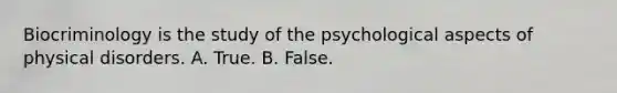 Biocriminology is the study of the psychological aspects of physical disorders. A. True. B. False.