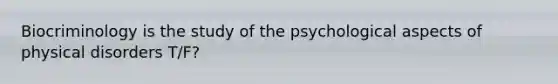 Biocriminology is the study of the psychological aspects of physical disorders T/F?