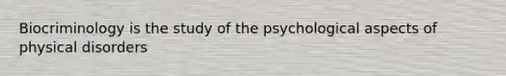 Biocriminology is the study of the psychological aspects of physical disorders