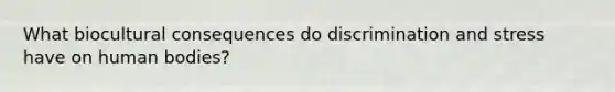 What biocultural consequences do discrimination and stress have on human bodies?