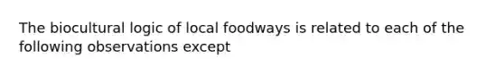 The biocultural logic of local foodways is related to each of the following observations except