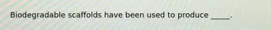 Biodegradable scaffolds have been used to produce _____.