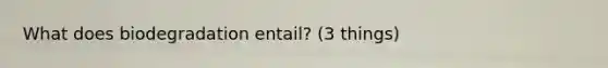 What does biodegradation entail? (3 things)