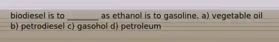 biodiesel is to ________ as ethanol is to gasoline. a) vegetable oil b) petrodiesel c) gasohol d) petroleum