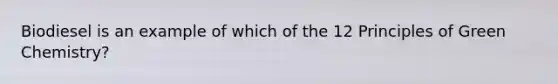 Biodiesel is an example of which of the 12 Principles of Green Chemistry?