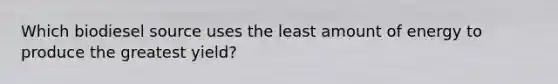 Which biodiesel source uses the least amount of energy to produce the greatest yield?