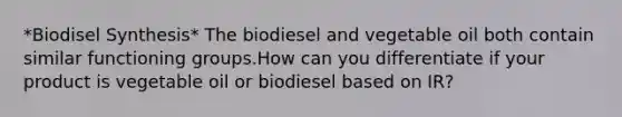 *Biodisel Synthesis* The biodiesel and vegetable oil both contain similar functioning groups.How can you differentiate if your product is vegetable oil or biodiesel based on IR?