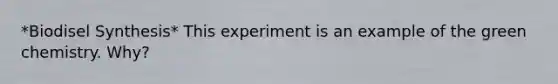 *Biodisel Synthesis* This experiment is an example of the green chemistry. Why?