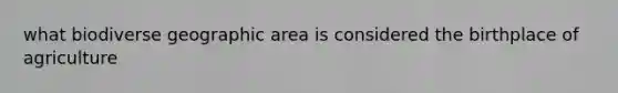 what biodiverse geographic area is considered the birthplace of agriculture