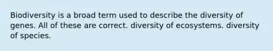 Biodiversity is a broad term used to describe the diversity of genes. All of these are correct. diversity of ecosystems. diversity of species.