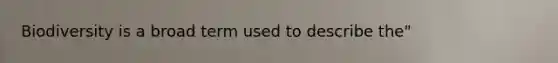 Biodiversity is a broad term used to describe the"