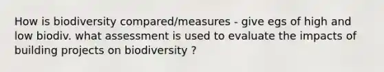 How is biodiversity compared/measures - give egs of high and low biodiv. what assessment is used to evaluate the impacts of building projects on biodiversity ?