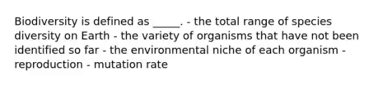 Biodiversity is defined as _____. - the total range of species diversity on Earth - the variety of organisms that have not been identified so far - the environmental niche of each organism - reproduction - mutation rate