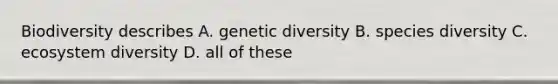 Biodiversity describes A. genetic diversity B. species diversity C. ecosystem diversity D. all of these