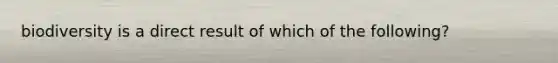 biodiversity is a direct result of which of the following?