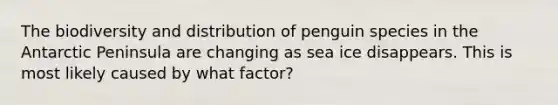 The biodiversity and distribution of penguin species in the Antarctic Peninsula are changing as sea ice disappears. This is most likely caused by what factor?