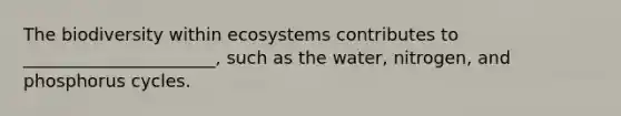 The biodiversity within ecosystems contributes to ______________________, such as the water, nitrogen, and phosphorus cycles.