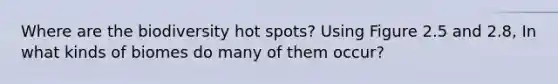 Where are the biodiversity hot spots? Using Figure 2.5 and 2.8, In what kinds of biomes do many of them occur?