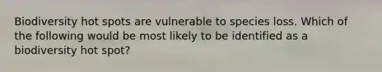 Biodiversity hot spots are vulnerable to species loss. Which of the following would be most likely to be identified as a biodiversity hot spot?