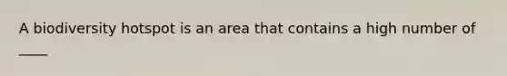 A biodiversity hotspot is an area that contains a high number of ____