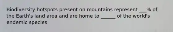 Biodiversity hotspots present on mountains represent ___% of the Earth's land area and are home to ______ of the world's endemic species