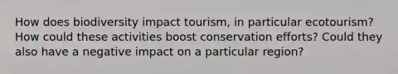 How does biodiversity impact tourism, in particular ecotourism? How could these activities boost conservation efforts? Could they also have a negative impact on a particular region?