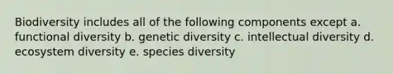 Biodiversity includes all of the following components except a. functional diversity b. genetic diversity c. intellectual diversity d. ecosystem diversity e. species diversity