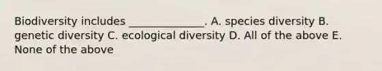 Biodiversity includes ______________. A. species diversity B. genetic diversity C. ecological diversity D. All of the above E. None of the above