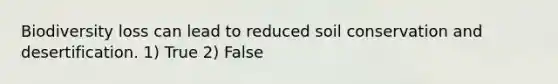 Biodiversity loss can lead to reduced soil conservation and desertification. 1) True 2) False