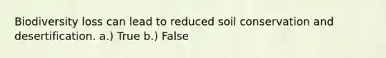 Biodiversity loss can lead to reduced soil conservation and desertification. a.) True b.) False