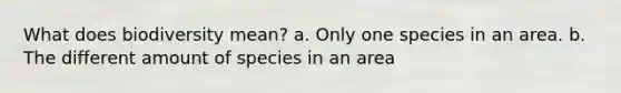 What does biodiversity mean? a. Only one species in an area. b. The different amount of species in an area