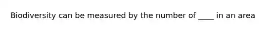 Biodiversity can be measured by the number of ____ in an area