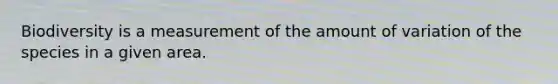 Biodiversity is a measurement of the amount of variation of the species in a given area.