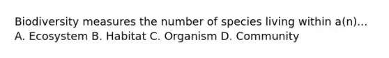 Biodiversity measures the number of species living within a(n)... A. Ecosystem B. Habitat C. Organism D. Community