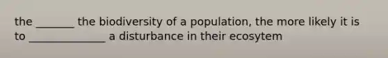 the _______ the biodiversity of a population, the more likely it is to ______________ a disturbance in their ecosytem