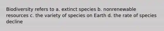 Biodiversity refers to a. extinct species b. nonrenewable resources c. the variety of species on Earth d. the rate of species decline