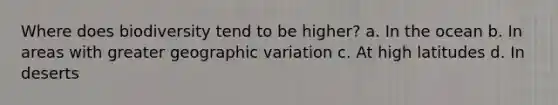 Where does biodiversity tend to be higher? a. In the ocean b. In areas with greater geographic variation c. At high latitudes d. In deserts
