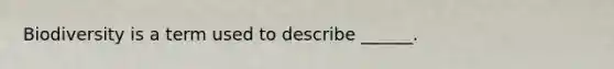 Biodiversity is a term used to describe ______.