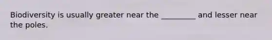 Biodiversity is usually greater near the _________ and lesser near the poles.