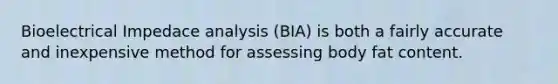 Bioelectrical Impedace analysis (BIA) is both a fairly accurate and inexpensive method for assessing body fat content.