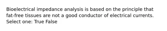 Bioelectrical impedance analysis is based on the principle that fat-free tissues are not a good conductor of electrical currents. Select one: True False