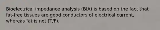 Bioelectrical impedance analysis (BIA) is based on the fact that fat-free tissues are good conductors of electrical current, whereas fat is not (T/F).