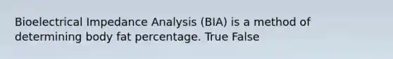 Bioelectrical Impedance Analysis (BIA) is a method of determining body fat percentage. True False