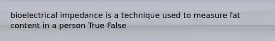bioelectrical impedance is a technique used to measure fat content in a person True False