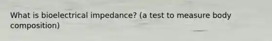 What is bioelectrical impedance? (a test to measure body composition)