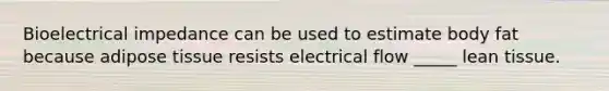 Bioelectrical impedance can be used to estimate body fat because adipose tissue resists electrical flow _____ lean tissue.